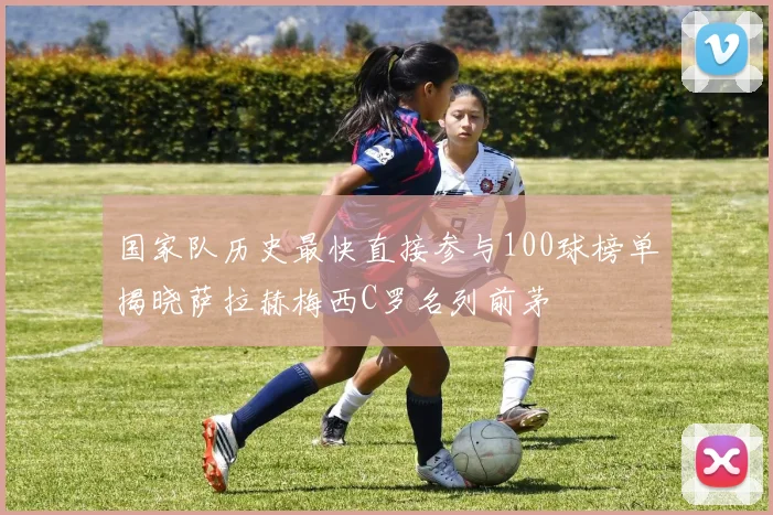 国家队历史最快直接参与100球榜单揭晓萨拉赫梅西C罗名列前茅