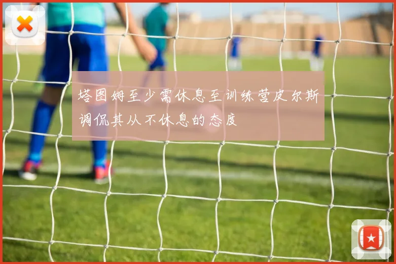 塔图姆至少需休息至训练营皮尔斯调侃其从不休息的态度