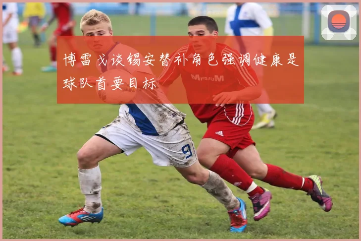 博雷戈谈锡安替补角色强调健康是球队首要目标