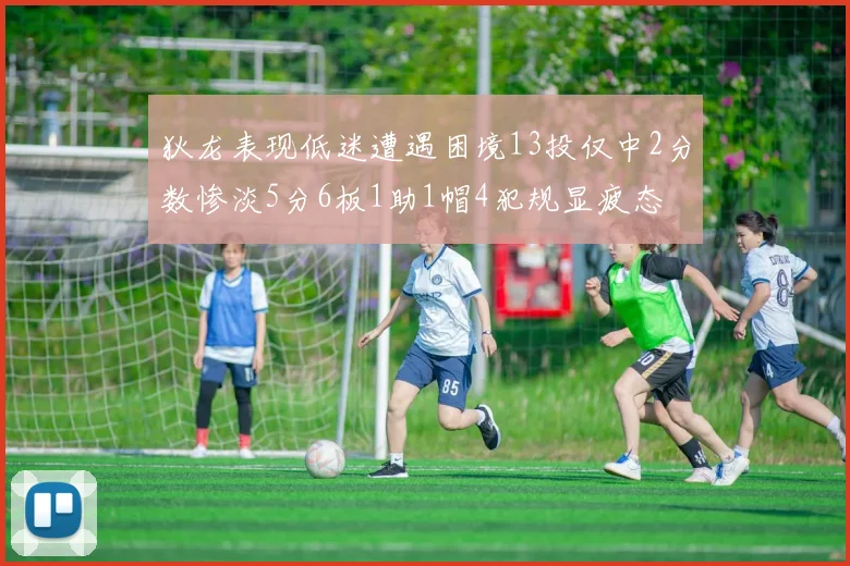 狄龙表现低迷遭遇困境13投仅中2分数惨淡5分6板1助1帽4犯规显疲态