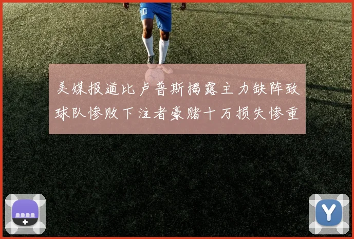 美媒报道比卢普斯揭露主力缺阵致球队惨败下注者豪赌十万损失惨重