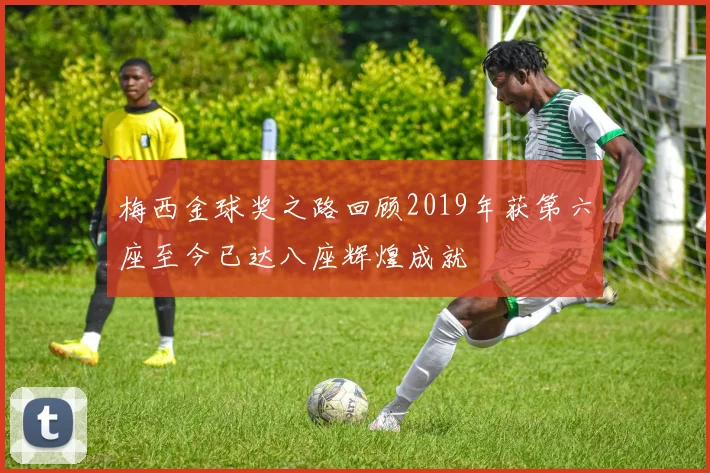 梅西金球奖之路回顾2019年获第六座至今已达八座辉煌成就