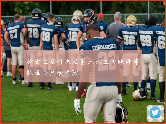 骑士主场对决活塞三大主力缺阵球队面临严峻考验