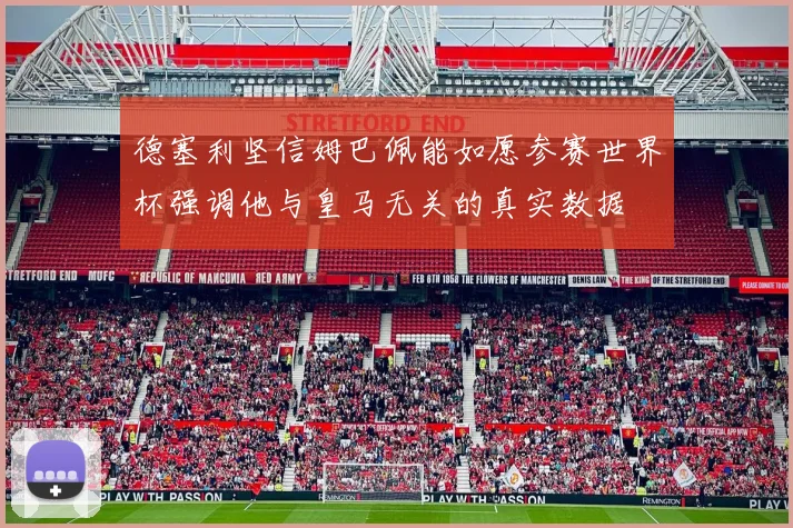德塞利坚信姆巴佩能如愿参赛世界杯强调他与皇马无关的真实数据