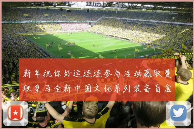 新年祝你好运连连参与活动赢取曼联皇马全新中国文化系列装备盲盒