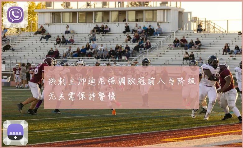 热刺主帅迪尼强调欧冠前八与降级无关需保持警惕