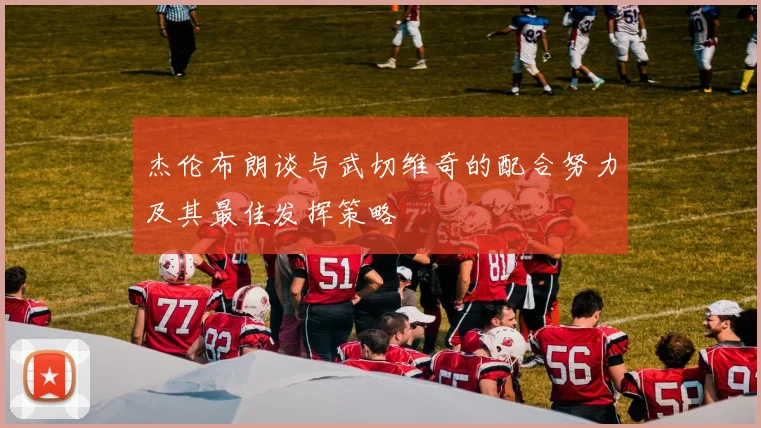 杰伦布朗谈与武切维奇的配合努力及其最佳发挥策略