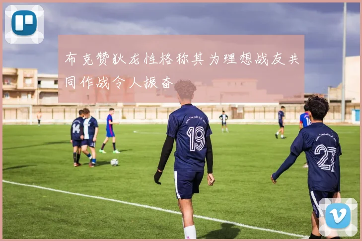 布克赞狄龙性格称其为理想战友共同作战令人振奋