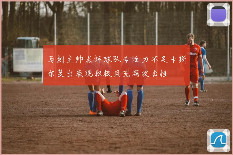 马刺主帅点评球队专注力不足卡斯尔复出表现积极且充满攻击性