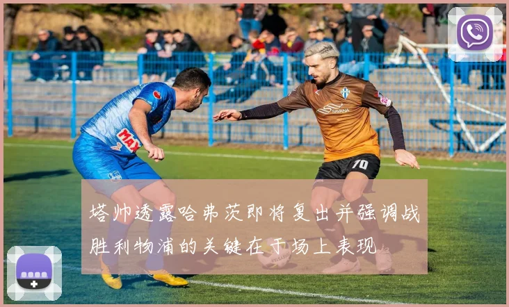塔帅透露哈弗茨即将复出并强调战胜利物浦的关键在于场上表现